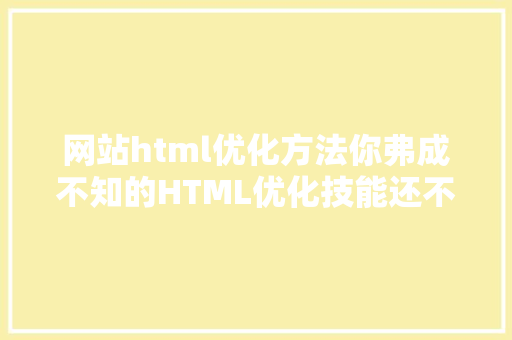 网站html优化方法你弗成不知的HTML优化技能还不抓紧时光珍藏