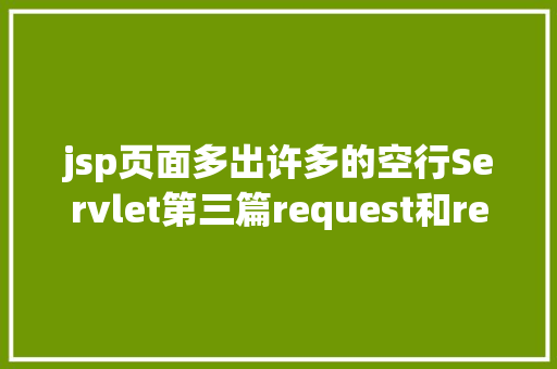 jsp页面多出许多的空行Servlet第三篇request和response简介response的常见运用 Java