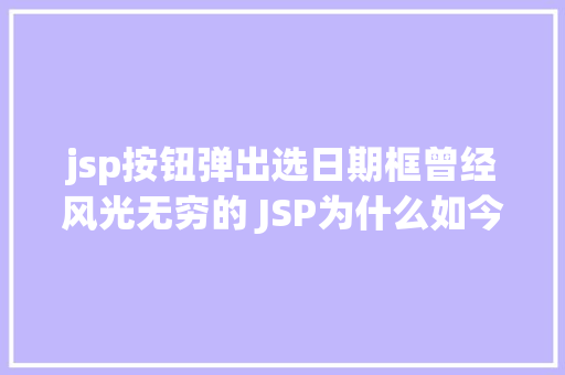 jsp按钮弹出选日期框曾经风光无穷的 JSP为什么如今很少有人应用了 Webpack