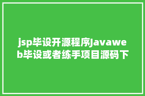 jsp毕设开源程序Javaweb毕设或者练手项目源码下载