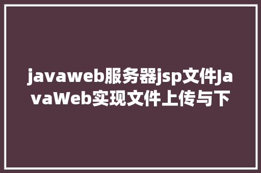 javaweb服务器jsp文件JavaWeb实现文件上传与下载 GraphQL