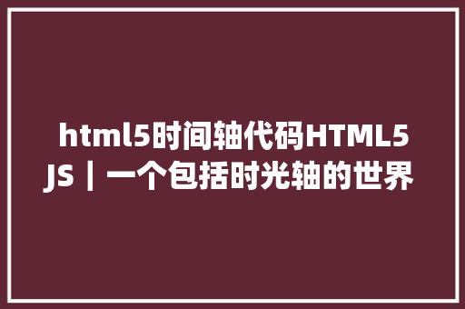 html5时间轴代码HTML5JS｜一个包括时光轴的世界汗青年表