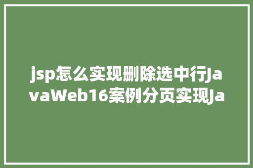 jsp怎么实现删除选中行JavaWeb16案例分页实现Java真正的全栈开辟 HTML