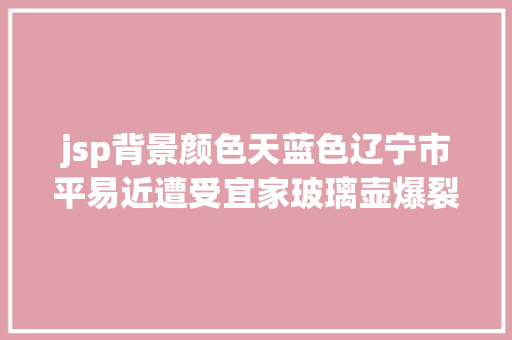 jsp背景颜色天蓝色辽宁市平易近遭受宜家玻璃壶爆裂商场已提醒水温不克不及超50度