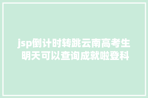 jsp倒计时转跳云南高考生 明天可以查询成就啦登科分数线也将颁布