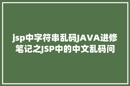 jsp中字符串乱码JAVA进修笔记之JSP中的中文乱码问题解决集锦 AJAX