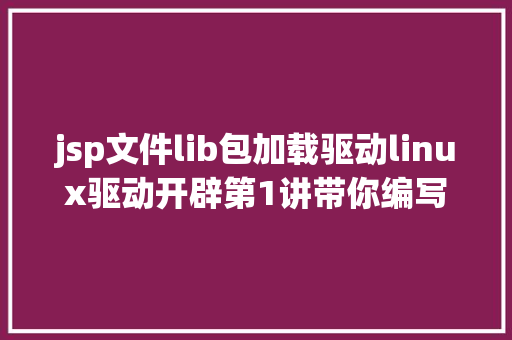 jsp文件lib包加载驱动linux驱动开辟第1讲带你编写一个最简略的字符装备驱动