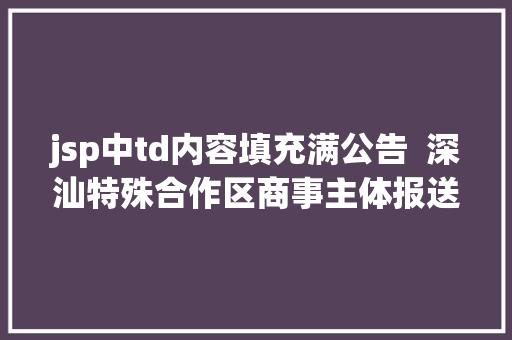 jsp中td内容填充满公告  深汕特殊合作区商事主体报送2021年度申报