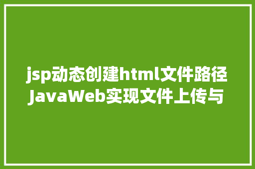 jsp动态创建html文件路径JavaWeb实现文件上传与下载 HTML