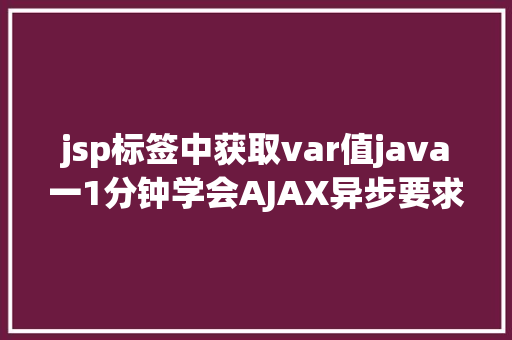 jsp标签中获取var值java一1分钟学会AJAX异步要求远离bug不再有