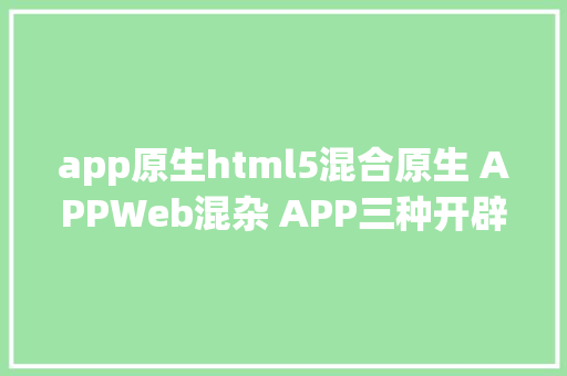 app原生html5混合原生 APPWeb混杂 APP三种开辟模式有何分歧