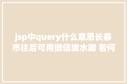 jsp中query什么意思长春市往后可用微信缴水脚 若何操作吉网来教您