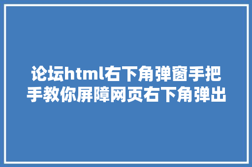 论坛html右下角弹窗手把手教你屏障网页右下角弹出的小告白