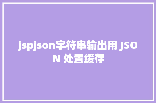 jspjson字符串输出用 JSON 处置缓存 Java