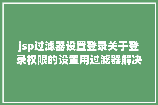 jsp过滤器设置登录关于登录权限的设置用过滤器解决的办法