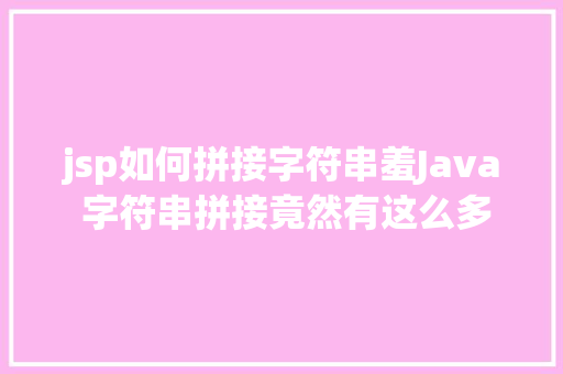 jsp如何拼接字符串羞Java 字符串拼接竟然有这么多姿态 JavaScript