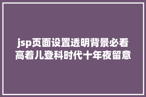 jsp页面设置透明背景必看高着儿登科时代十年夜留意事项 Vue.js