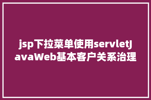 jsp下拉菜单使用servletJavaWeb基本客户关系治理体系修订版 AJAX