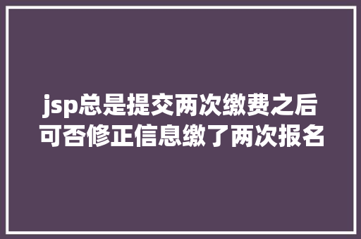 jsp总是提交两次缴费之后可否修正信息缴了两次报名费会给退吗