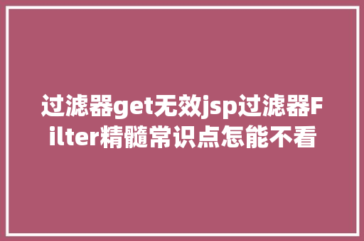 过滤器get无效jsp过滤器Filter精髓常识点怎能不看