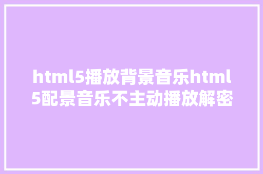 html5播放背景音乐html5配景音乐不主动播放解密原创