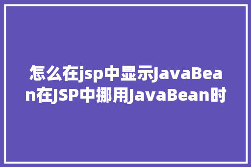 怎么在jsp中显示JavaBean在JSP中挪用JavaBean时该若何设置 AJAX