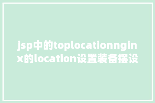 jsp中的toplocationnginx的location设置装备摆设详解