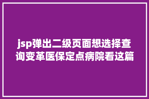 jsp弹出二级页面想选择查询变革医保定点病院看这篇就够了亲测有用