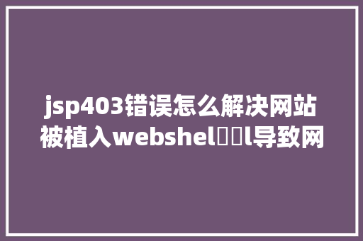 jsp403错误怎么解决网站被植入webshel​​l导致网站瘫痪收集平安防备太主要了