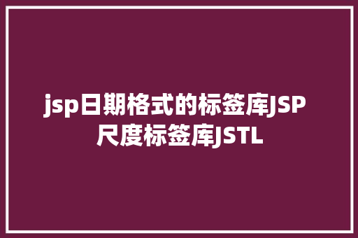 jsp日期格式的标签库JSP 尺度标签库JSTL Docker