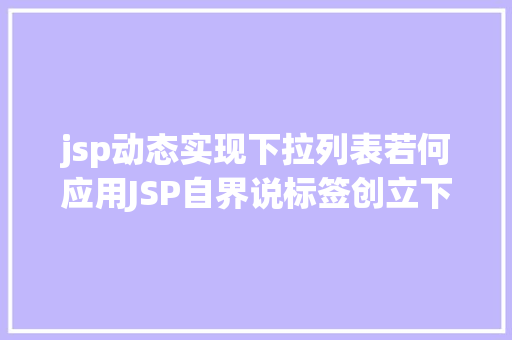 jsp动态实现下拉列表若何应用JSP自界说标签创立下拉列表 Node.js