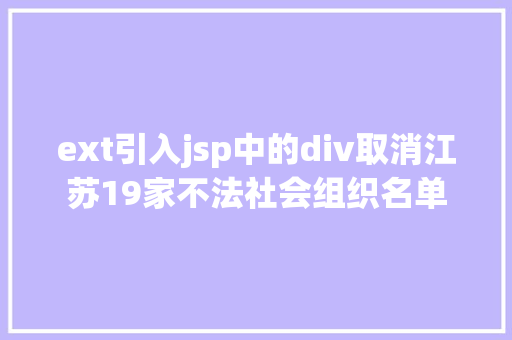 ext引入jsp中的div取消江苏19家不法社会组织名单