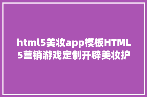 html5美妆app模板HTML5营销游戏定制开辟美妆护肤经典H5