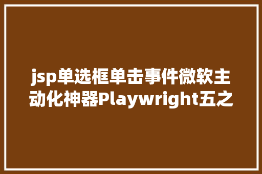 jsp单选框单击事件微软主动化神器Playwright五之 常见点击事宜操作