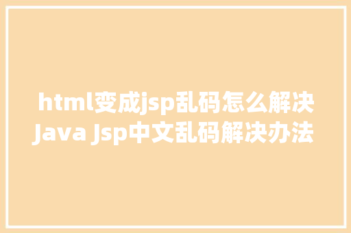 html变成jsp乱码怎么解决Java Jsp中文乱码解决办法 Node.js