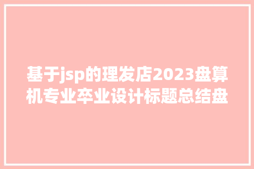 基于jsp的理发店2023盘算机专业卒业设计标题总结盘算机卒业设计选题推举年夜全