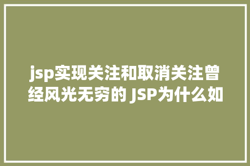 jsp实现关注和取消关注曾经风光无穷的 JSP为什么如今很少有人应用了 Docker