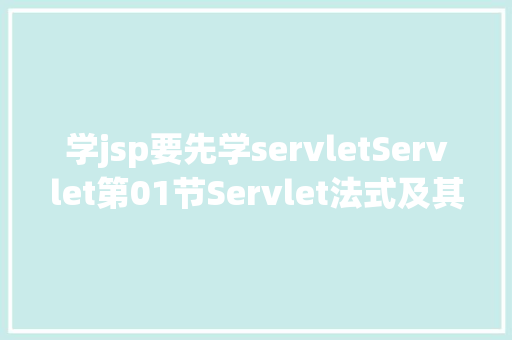 学jsp要先学servletServlet第01节Servlet法式及其运行情况介绍 HTML