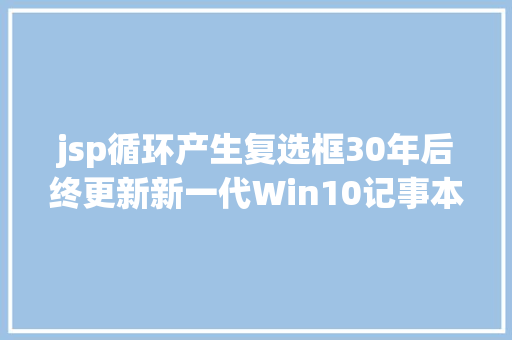 jsp循环产生复选框30年后终更新新一代Win10记事本具体体验