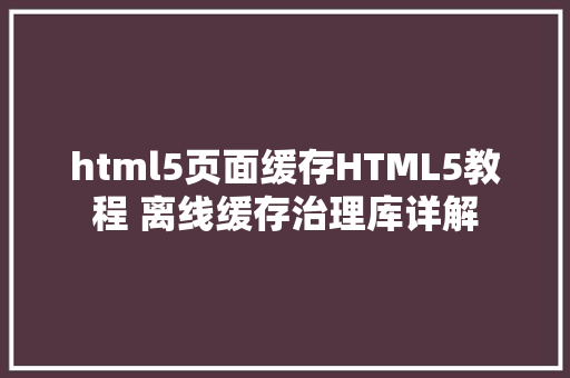 html5页面缓存HTML5教程 离线缓存治理库详解 JavaScript