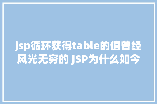 jsp循环获得table的值曾经风光无穷的 JSP为什么如今很少有人应用了 Ruby