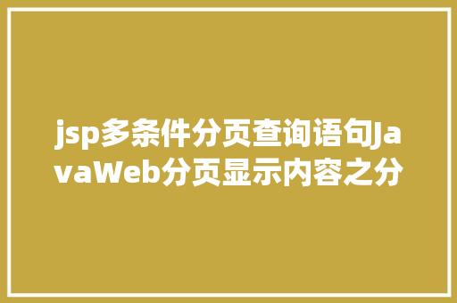 jsp多条件分页查询语句JavaWeb分页显示内容之分页查询的三种思绪数据库分页查询 NoSQL