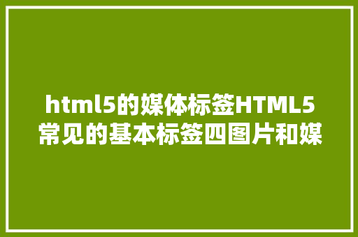 html5的媒体标签HTML5常见的基本标签四图片和媒体标签