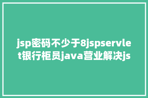 jsp密码不少于8jspservlet银行柜员java营业解决jsp源代码mysql