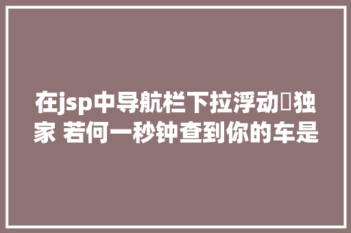 在jsp中导航栏下拉浮动​独家 若何一秒钟查到你的车是国五照样国四