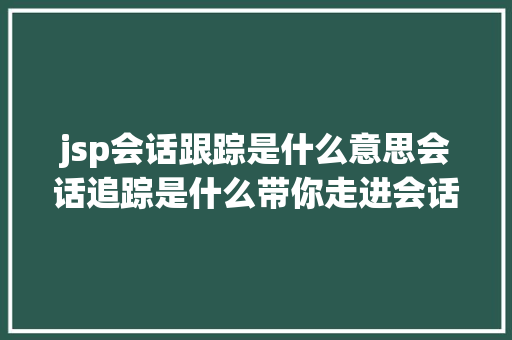 jsp会话跟踪是什么意思会话追踪是什么带你走进会话追踪技巧