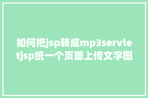 如何把jsp转成mp3servletjsp统一个页面上传文字图片并将图片地址保留到MYSQL NoSQL