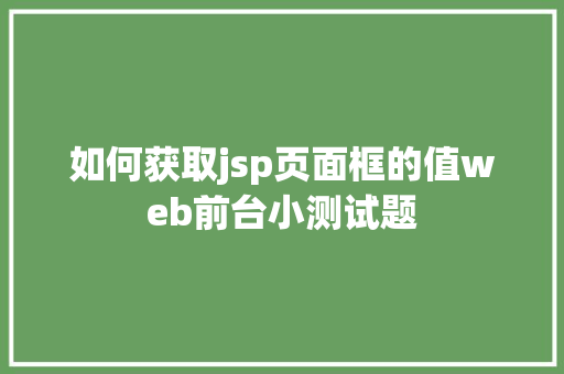 如何获取jsp页面框的值web前台小测试题 JavaScript