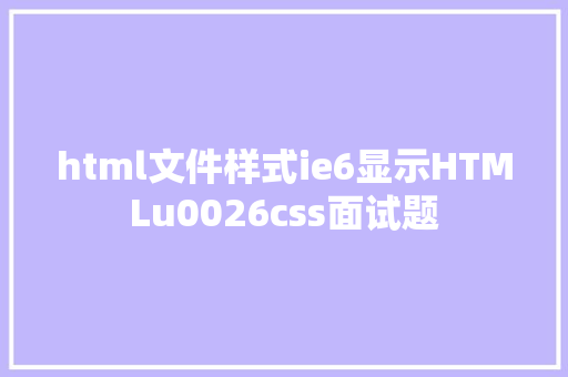 html文件样式ie6显示HTMLu0026css面试题 Vue.js