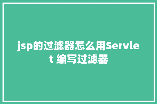 jsp的过滤器怎么用Servlet 编写过滤器 Webpack